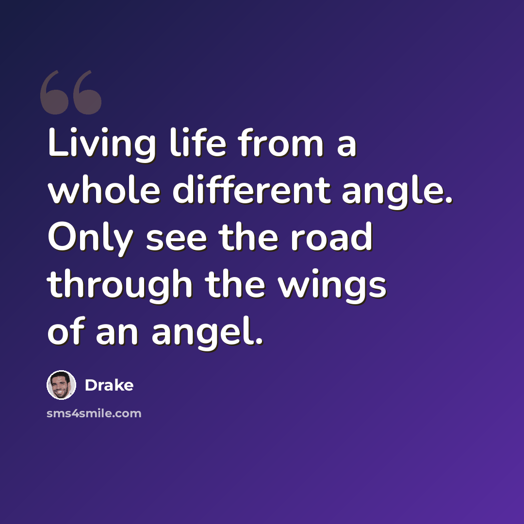 “Living life from a whole different angle. Only see the road through the wings of an angel.” quote by Drake