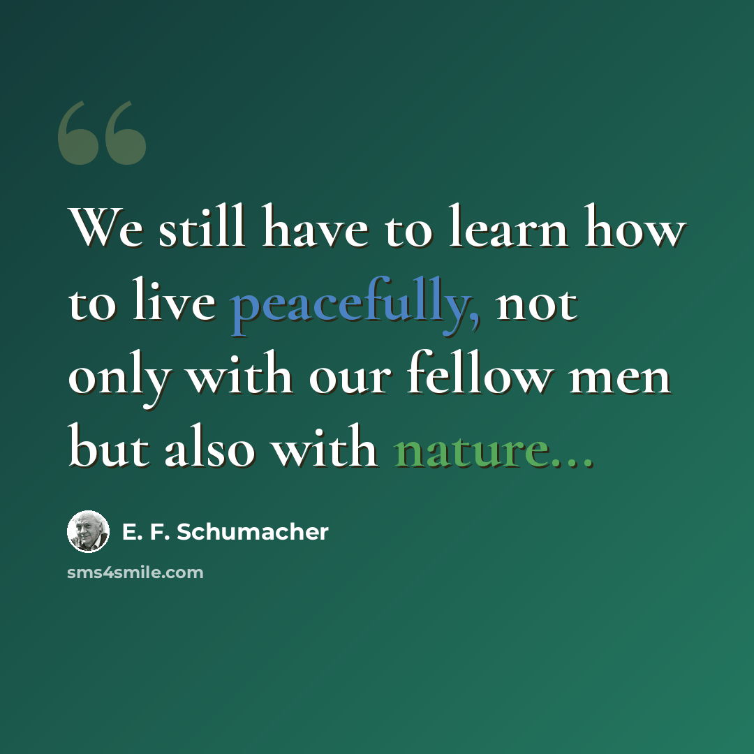“We still have to learn how to live peacefully, not only with our fellow men but also with nature...” quote by E. F. Schumacher