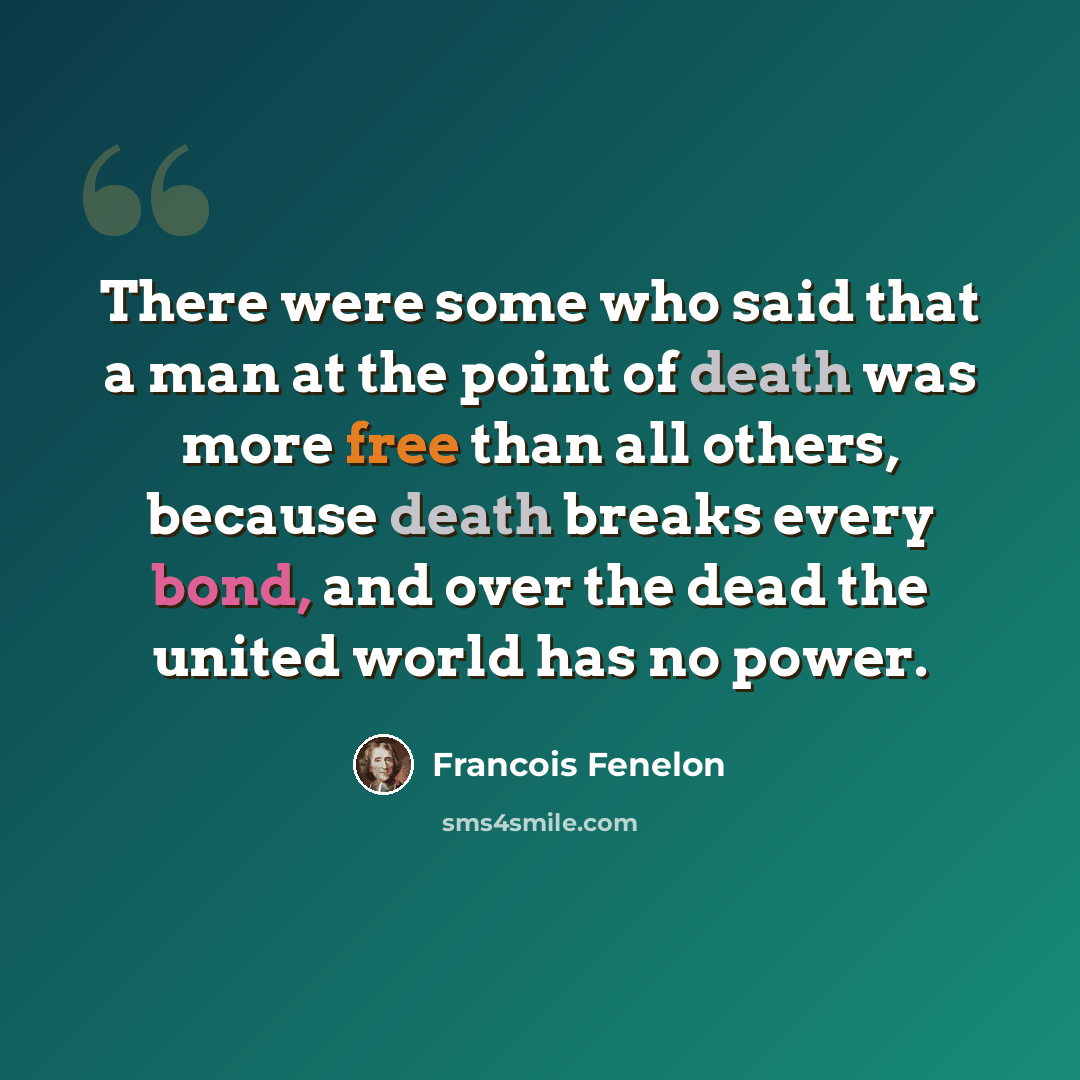 “There were some who said that a man at the point of death was more free than all others, because death breaks every bond, and over the dead the united world has no power.” quote by Francois Fenelon