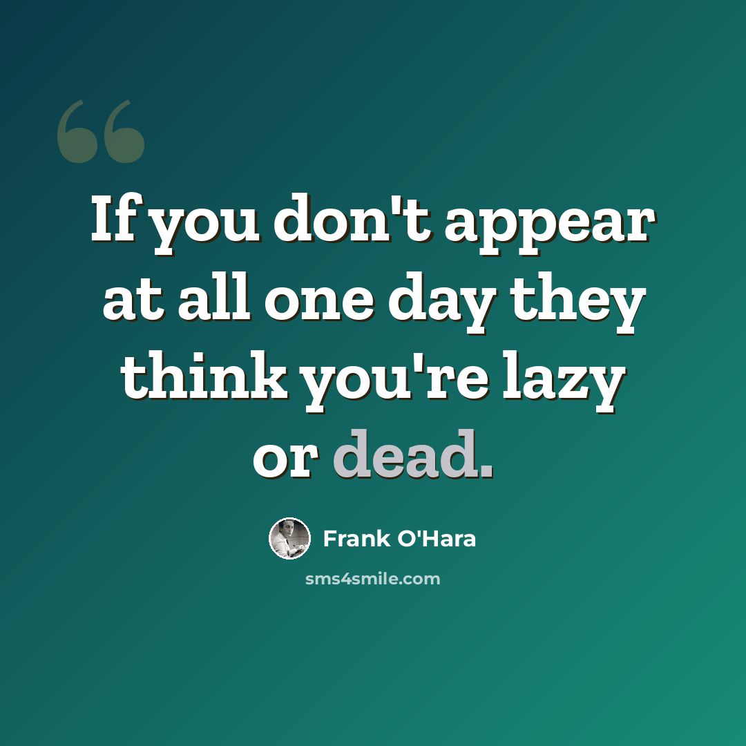 “If you don't appear at all one day they think you're lazy or dead.” quote by Frank O'Hara