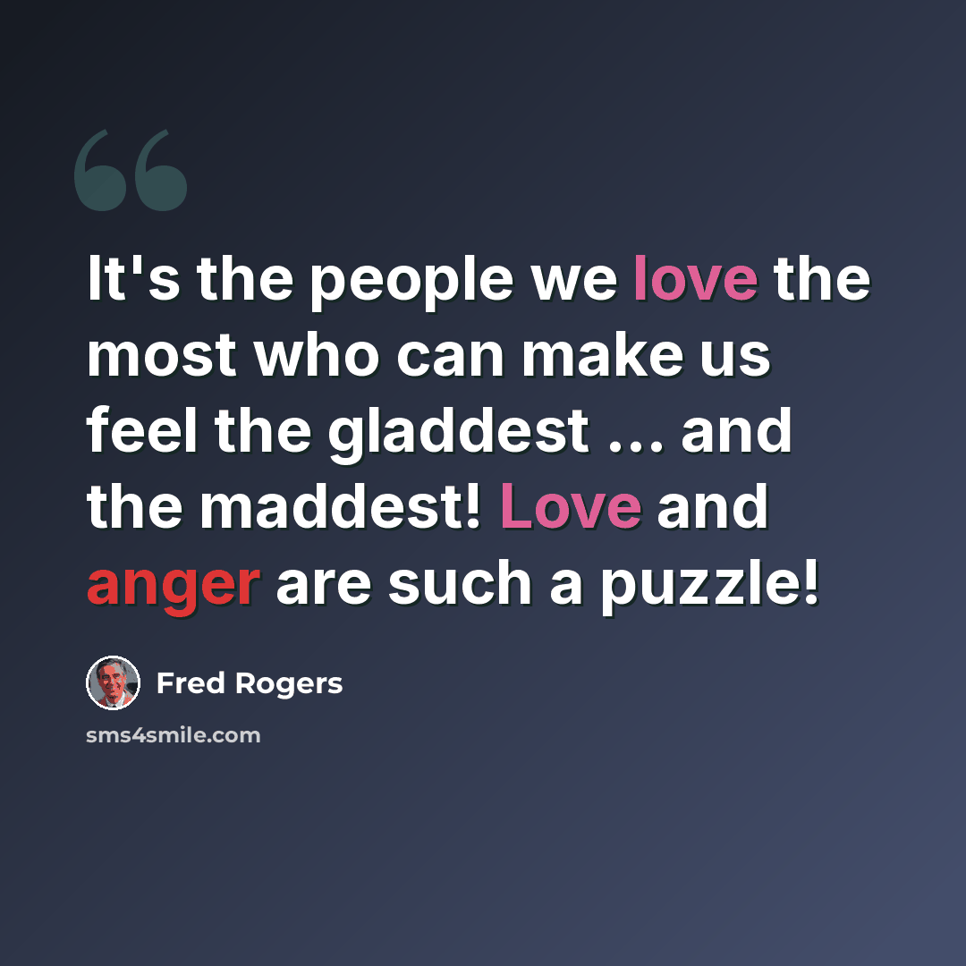 “It's the people we love the most who can make us feel the gladdest ... and the maddest! Love and anger are such a puzzle!” quote by Fred Rogers