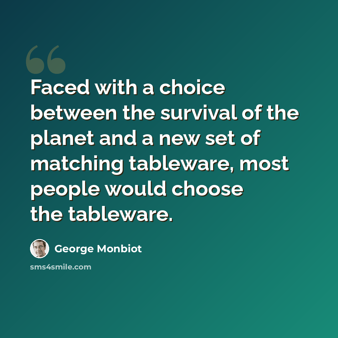 “Faced with a choice between the survival of the planet and a new set of matching tableware, most people would choose the tableware.” quote by George Monbiot