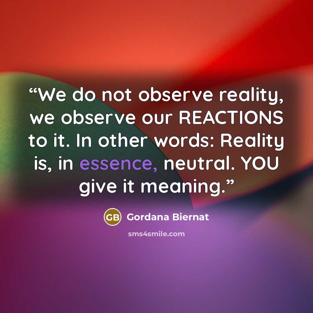 “We do not observe reality, we observe our REACTIONS to it. In other words: Reality is, in essence, neutral. YOU give it meaning.” quote by Gordana Biernat