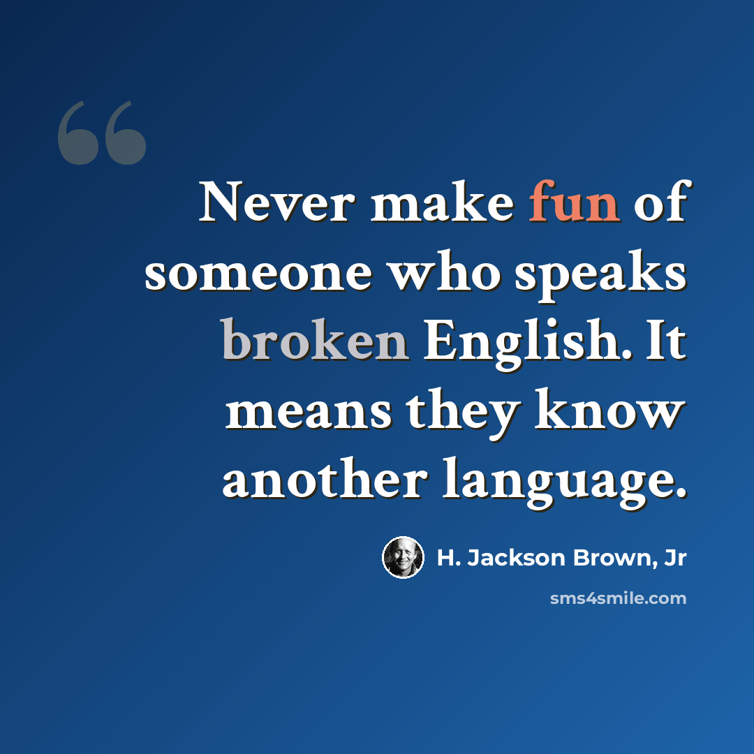 “Never make fun of someone who speaks broken English. It means they know another language.” quote by H. Jackson Brown, Jr