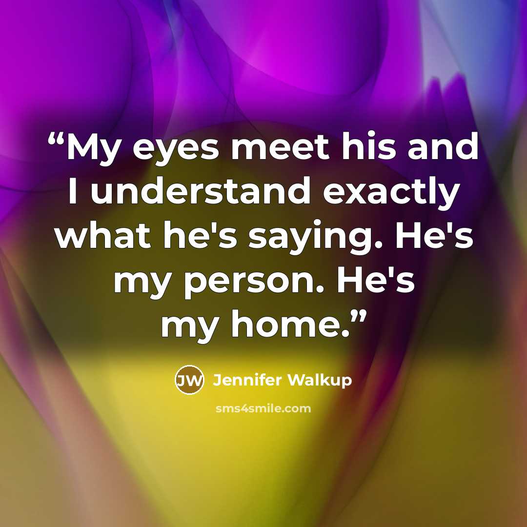 “My eyes meet his and I understand exactly what he's saying. He's my person. He's my home.” quote by Jennifer Walkup