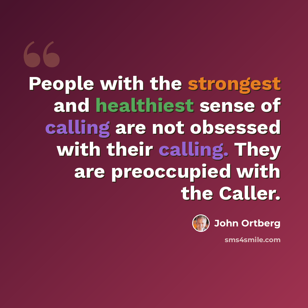 “People with the strongest and healthiest sense of calling are not obsessed with their calling. They are preoccupied with the Caller.” quote by John Ortberg