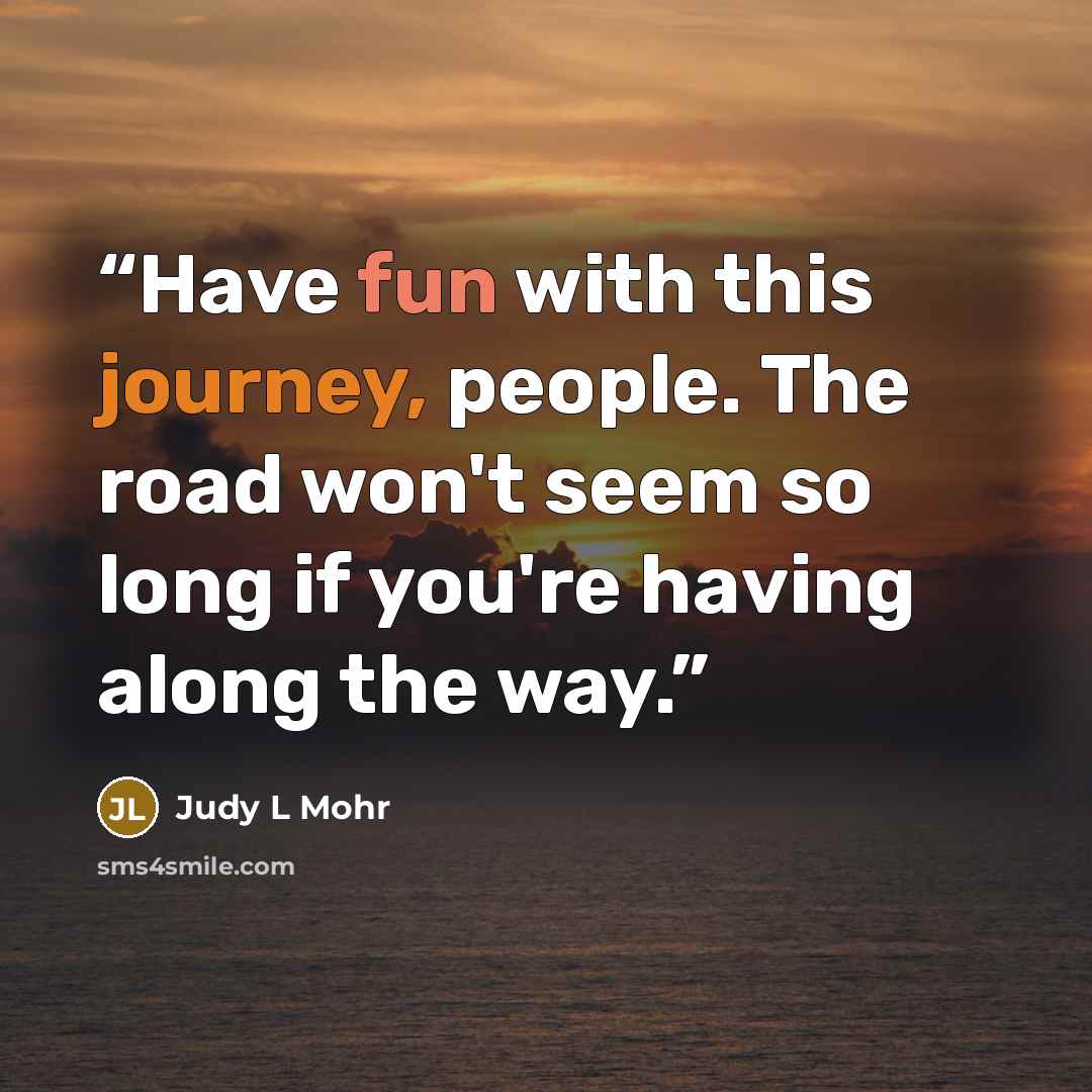 “Have fun with this journey, people. The road won't seem so long if you're having along the way.” quote by Judy L Mohr