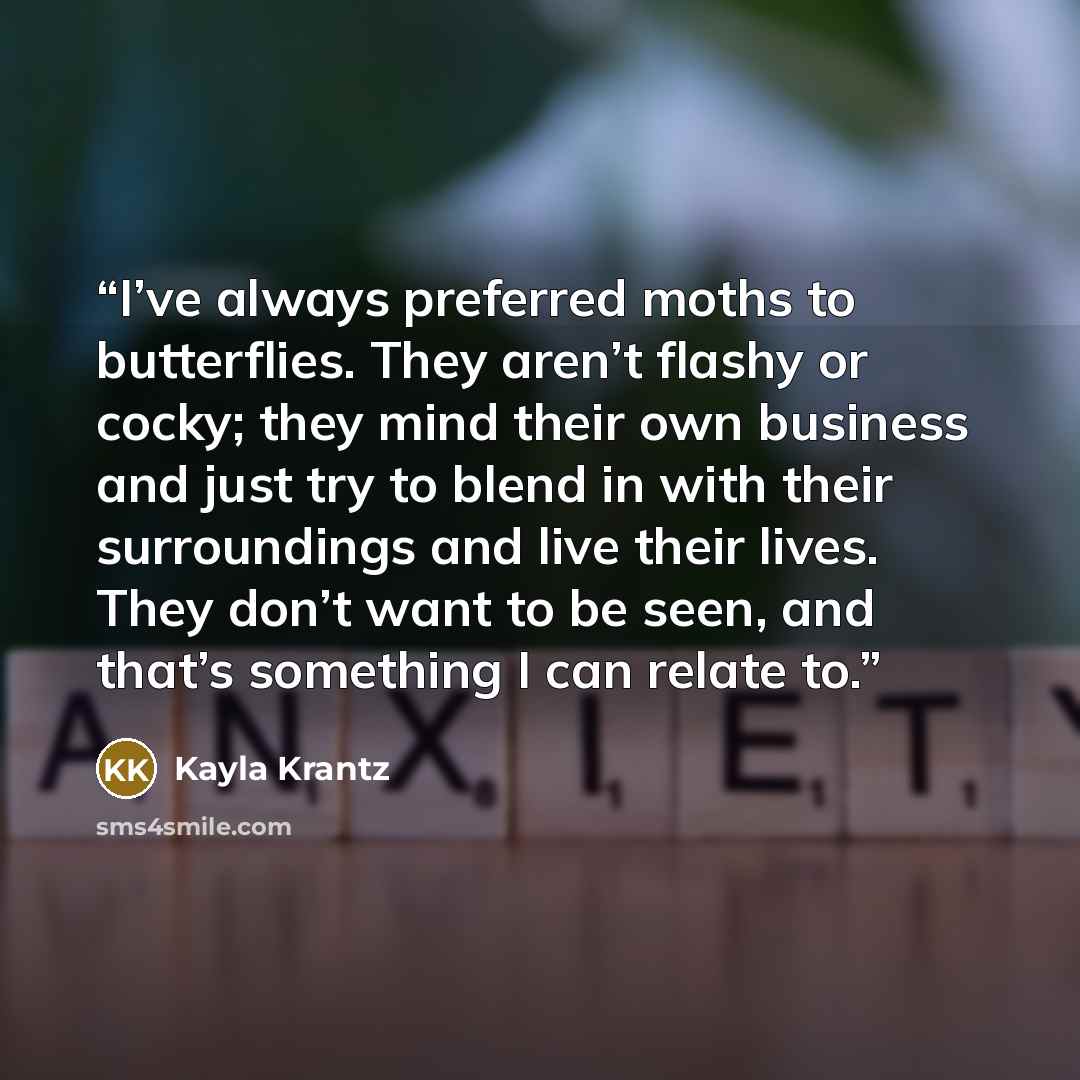 “I’ve always preferred moths to butterflies. They aren’t flashy or cocky; they mind their own business and just try to blend in with their surroundings and live their lives. They don’t want to be seen, and that’s something I can relate to.” quote by Kayla Krantz