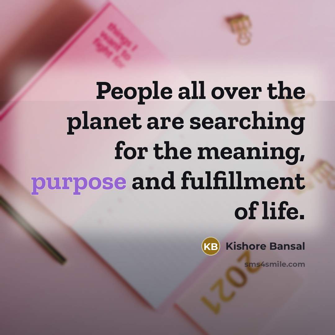 “People all over the planet are searching for the meaning, purpose and fulfillment of life.” quote by Kishore Bansal