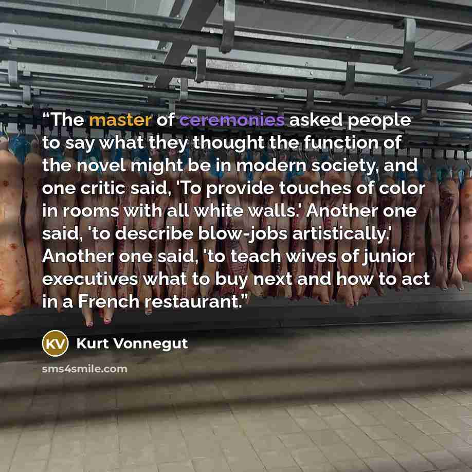 “The master of ceremonies asked people to say what they thought the function of the novel might be in modern society, and one critic said, 'To provide touches of color in rooms with all white walls.' Another one said, 'to describe blow-jobs artistically.' Another one said, 'to teach wives of junior…” quote by Kurt Vonnegut