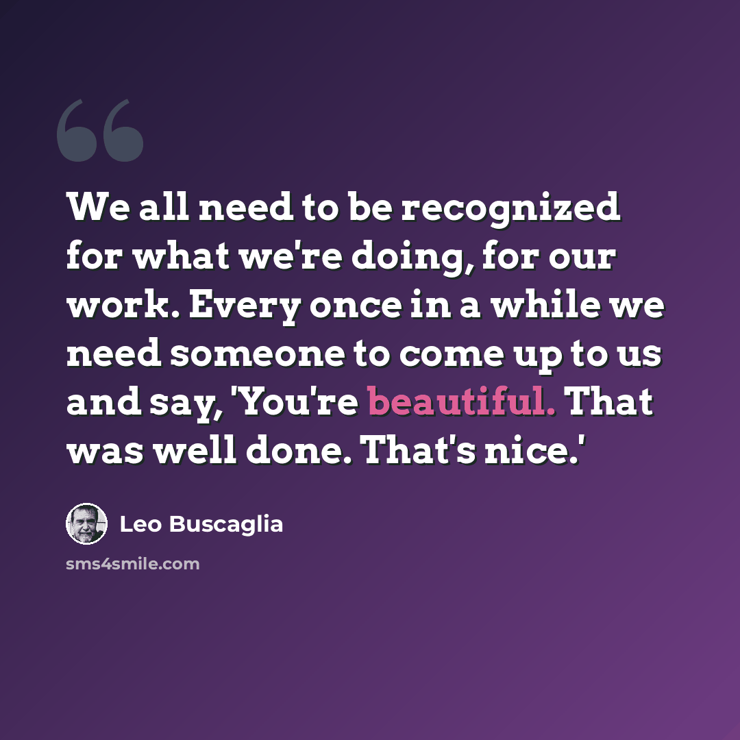 “We all need to be recognized for what we're doing, for our work. Every once in a while we need someone to come up to us and say, 'You're beautiful. That was well done. That's nice.'” quote by Leo Buscaglia