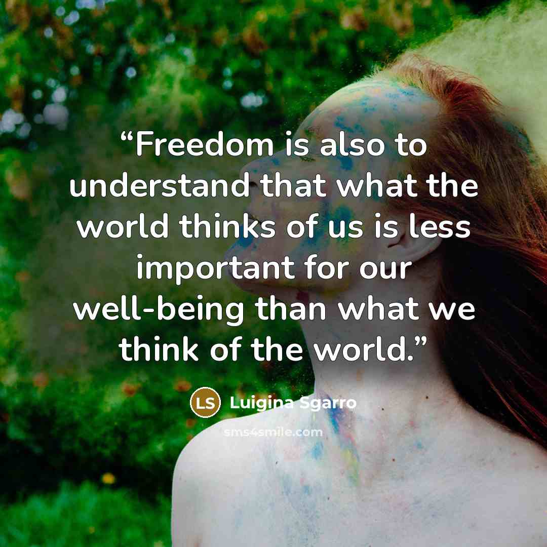 “Freedom is also to understand that what the world thinks of us is less important for our well-being than what we think of the world.” quote by Luigina Sgarro