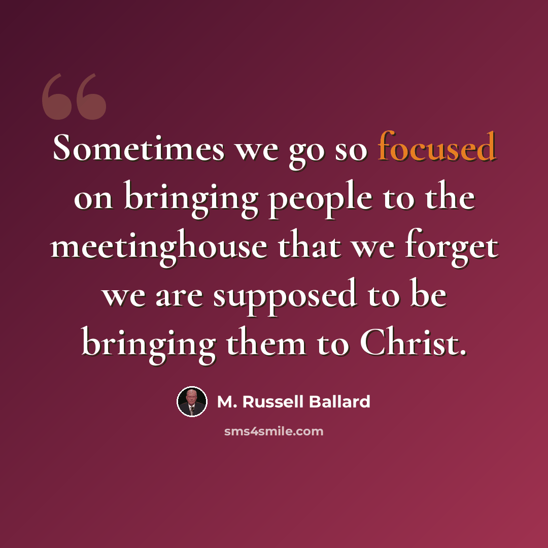 “Sometimes we go so focused on bringing people to the meetinghouse that we forget we are supposed to be bringing them to Christ.” quote by M. Russell Ballard