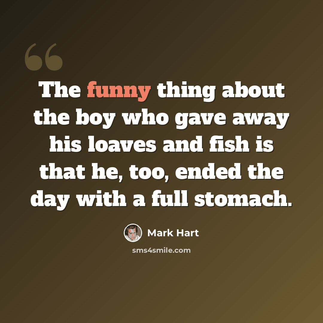 “The funny thing about the boy who gave away his loaves and fish is that he, too, ended the day with a full stomach.” quote by Mark Hart