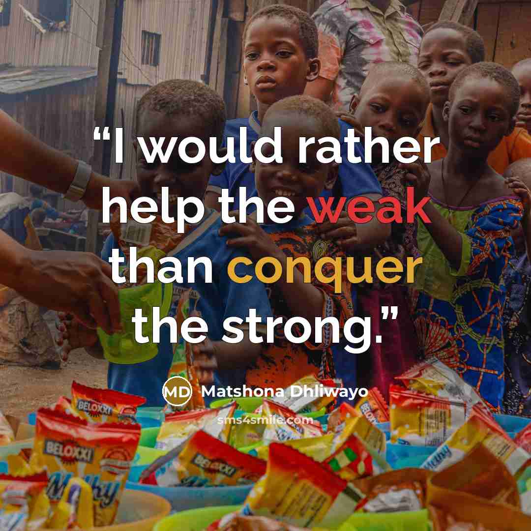 “I would rather help the weak than conquer the strong.” quote by Matshona Dhliwayo
