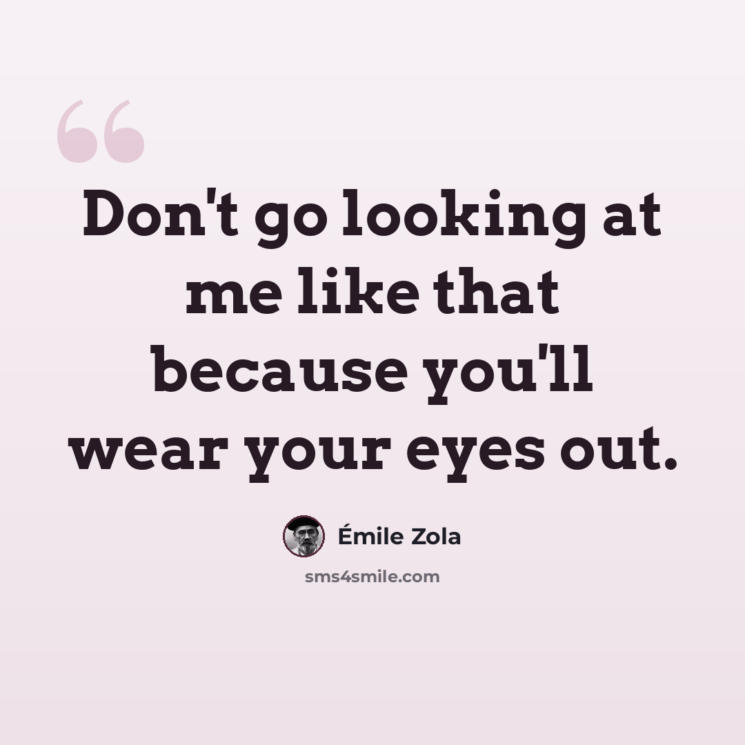 “Don't go looking at me like that because you'll wear your eyes out.” quote by Emile Zola