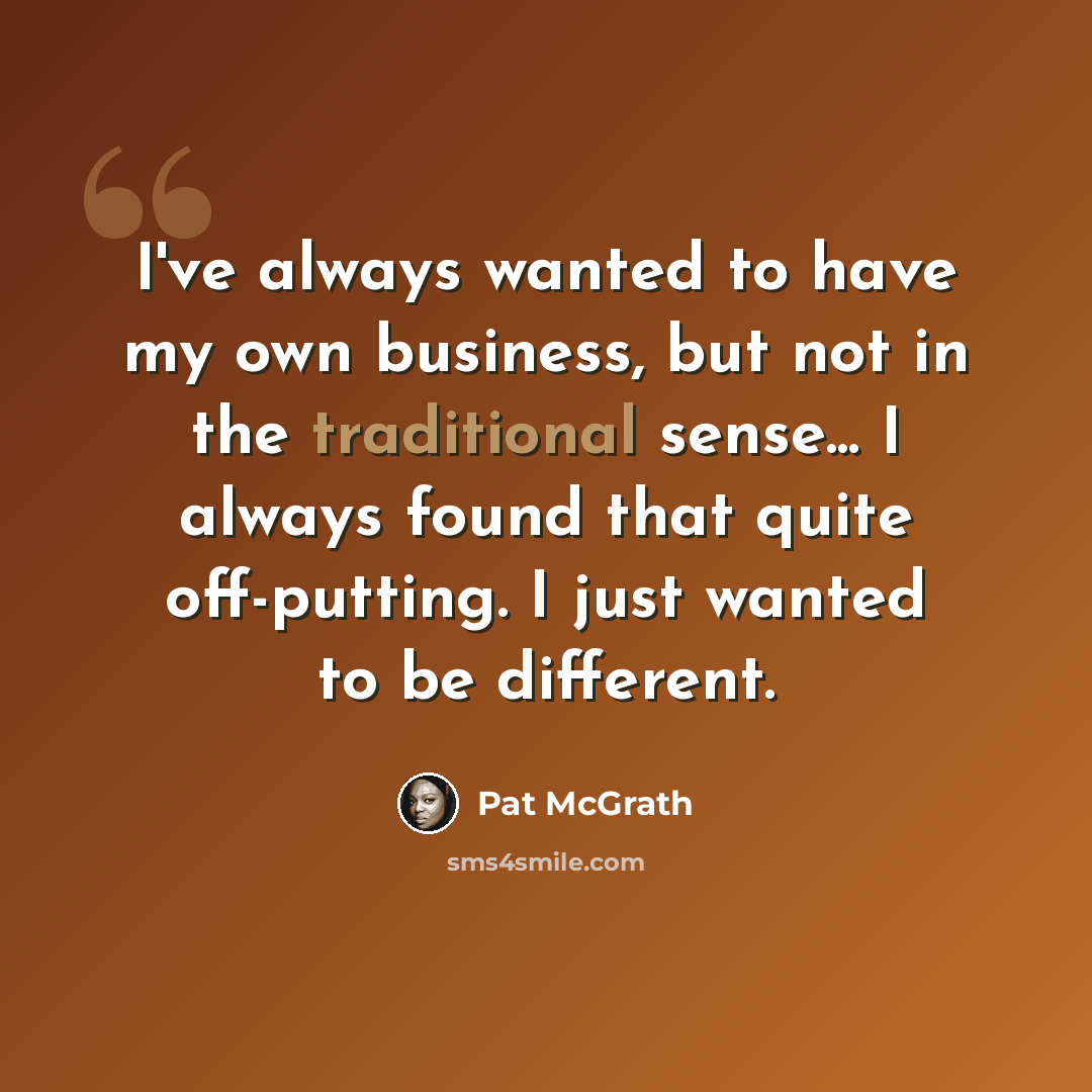 “I've always wanted to have my own business, but not in the traditional sense... I always found that quite off-putting. I just wanted to be different.” quote by Pat McGrath