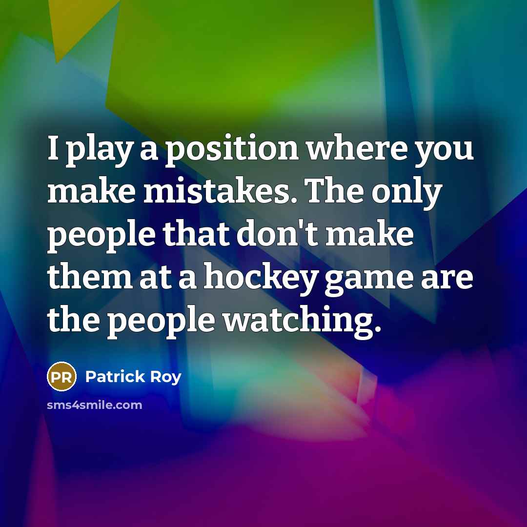 “I play a position where you make mistakes. The only people that don't make them at a hockey game are the people watching.” quote by Patrick Roy