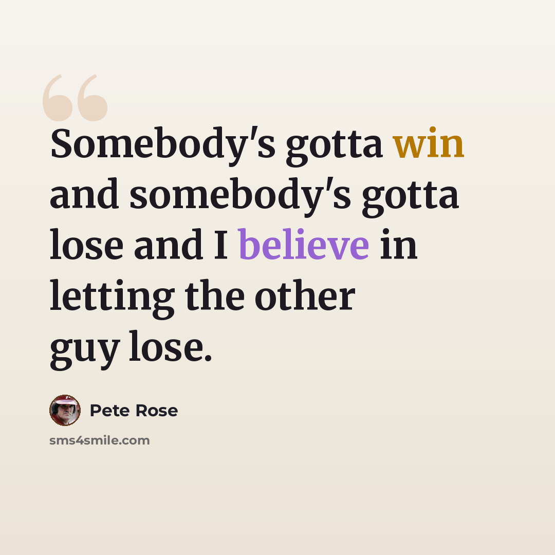 “Somebody's gotta win and somebody's gotta lose and I believe in letting the other guy lose.” quote by Pete Rose