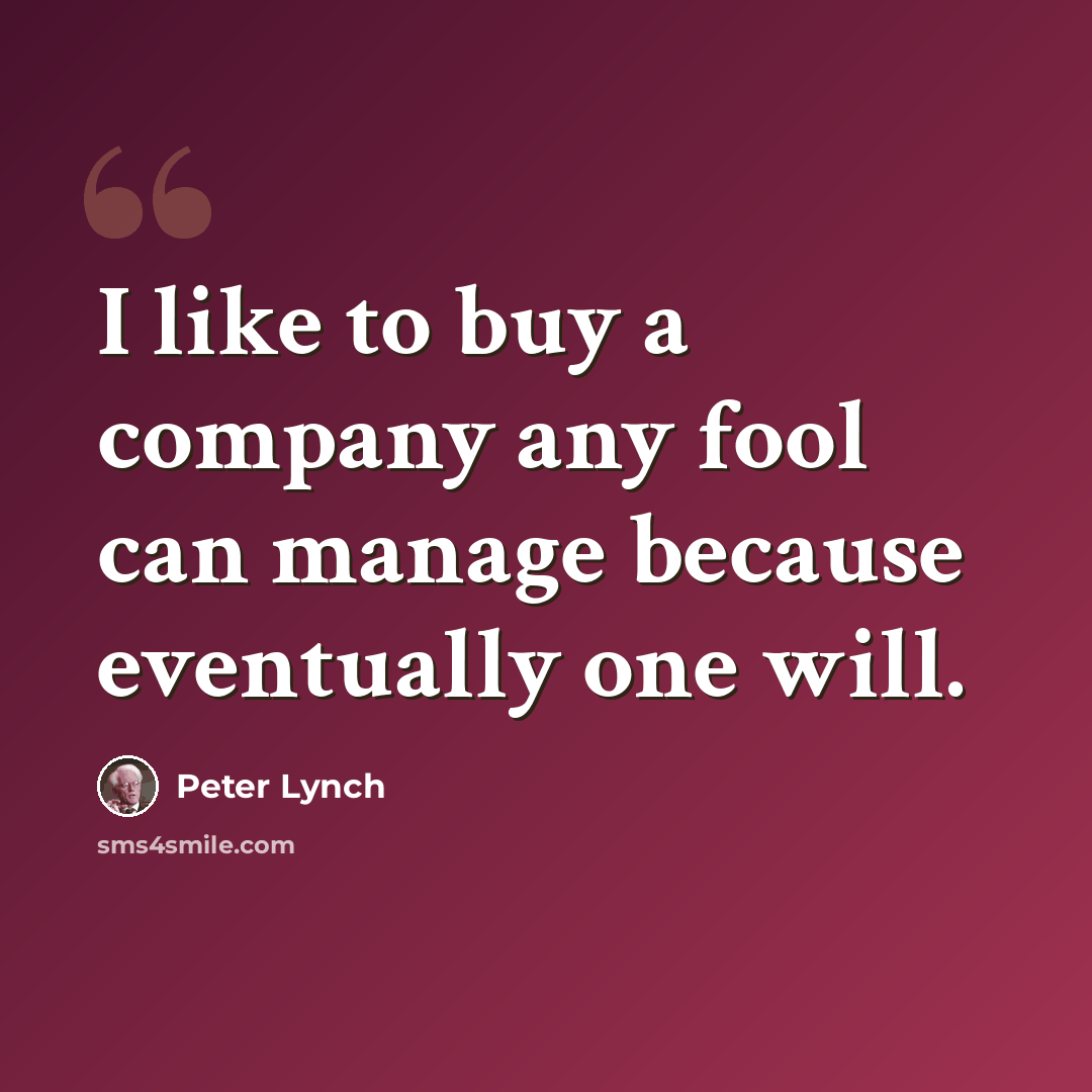 “I like to buy a company any fool can manage because eventually one will.” quote by Peter Lynch