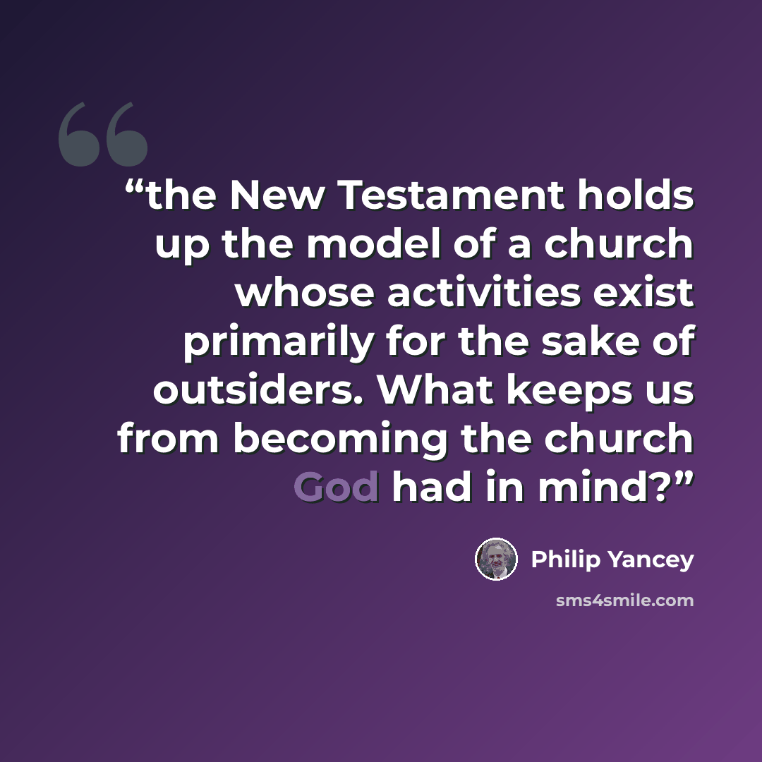 “the New Testament holds up the model of a church whose activities exist primarily for the sake of outsiders. What keeps us from becoming the church God had in mind?” quote by Philip Yancey