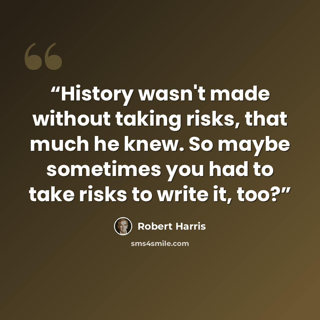 “History wasn't made without taking risks, that much he knew. So maybe sometimes you had to take risks to write it, too?” quote by Robert Harris