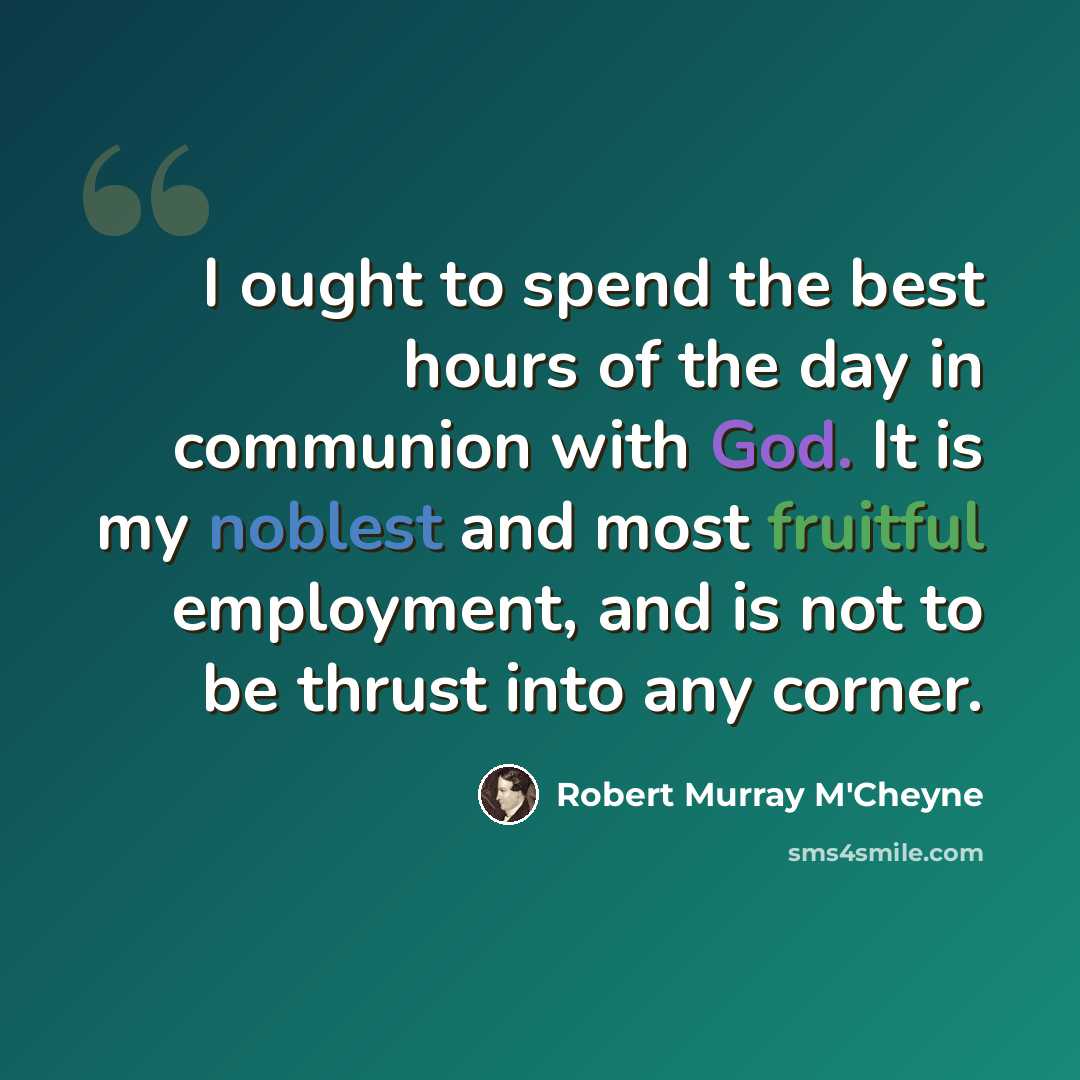“I ought to spend the best hours of the day in communion with God. It is my noblest and most fruitful employment, and is not to be thrust into any corner.” quote by Robert Murray M'Cheyne