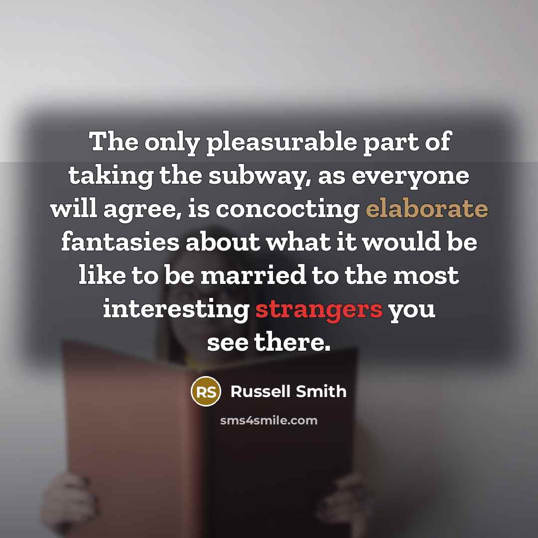 “The only pleasurable part of taking the subway, as everyone will agree, is concocting elaborate fantasies about what it would be like to be married to the most interesting strangers you see there.” quote by Russell Smith