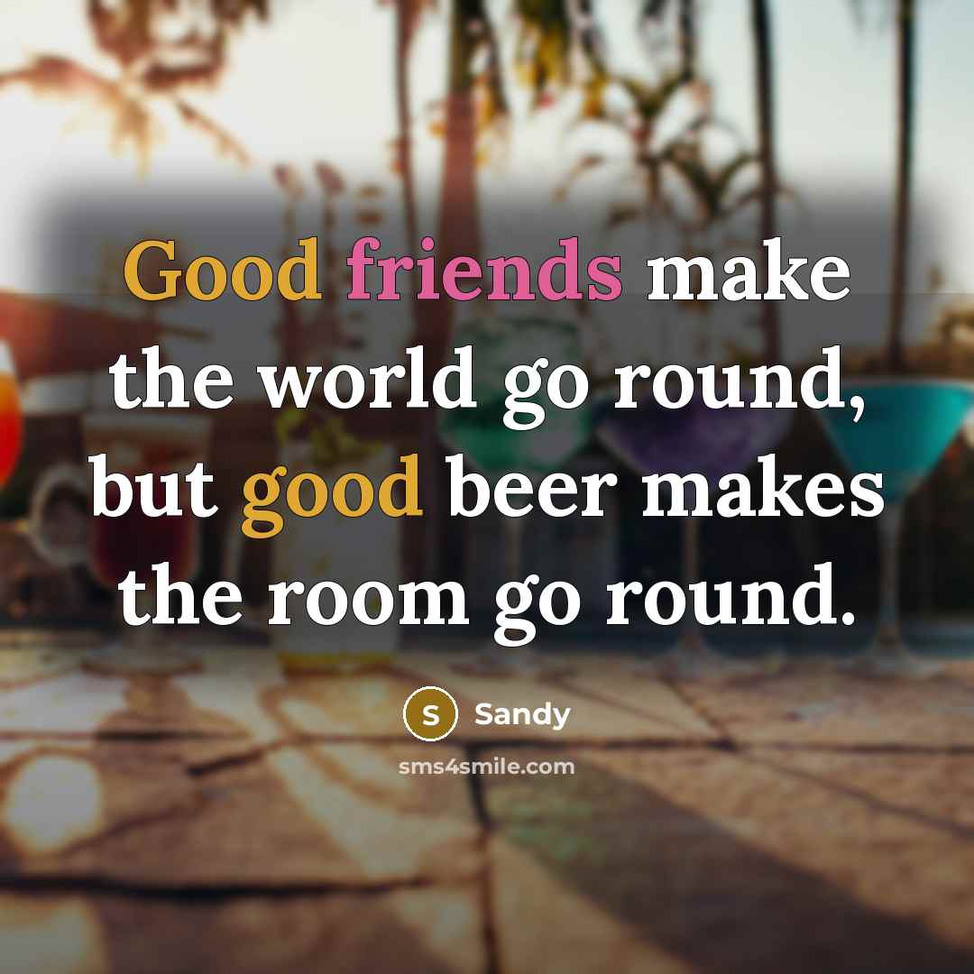 “Good friends make the world go round, but good beer makes the room go round.” quote by Sandy