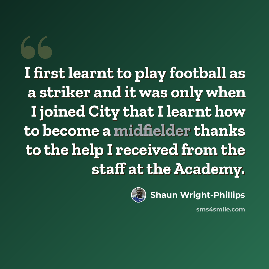 “I first learnt to play football as a striker and it was only when I joined City that I learnt how to become a midfielder thanks to the help I received from the staff at the Academy.” quote by Shaun Wright-Phillips