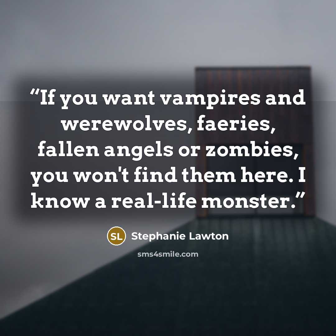 “If you want vampires and werewolves, faeries, fallen angels or zombies, you won't find them here. I know a real-life monster.” quote by Stephanie Lawton