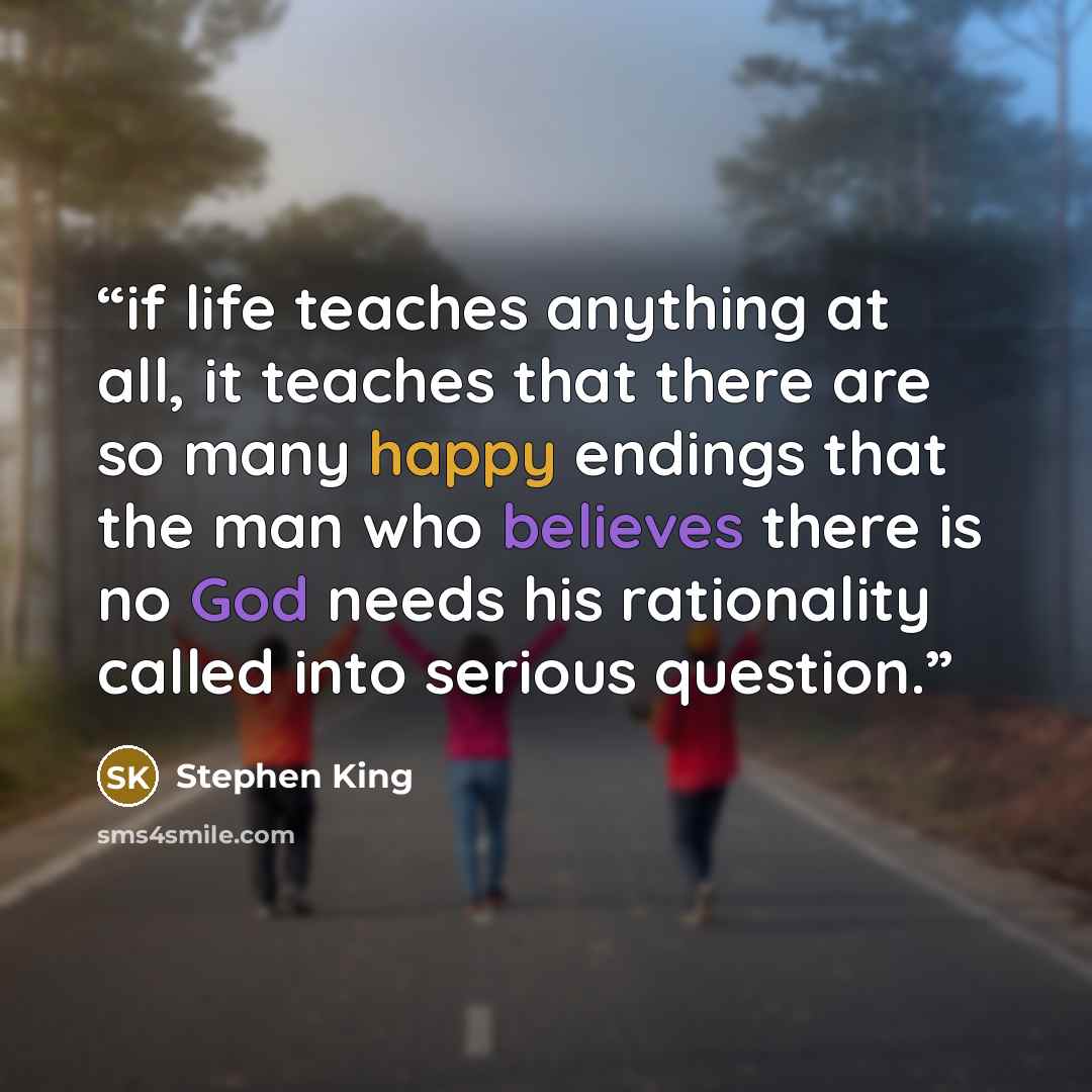 “if life teaches anything at all, it teaches that there are so many happy endings that the man who believes there is no God needs his rationality called into serious question.” quote by Stephen King