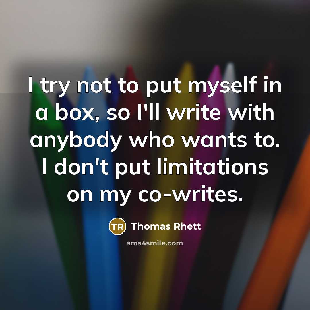 “I try not to put myself in a box, so I'll write with anybody who wants to. I don't put limitations on my co-writes.” quote by Thomas Rhett