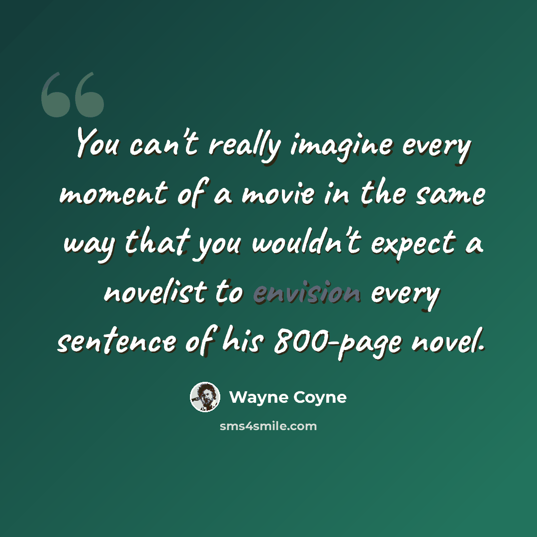 “You can't really imagine every moment of a movie in the same way that you wouldn't expect a novelist to envision every sentence of his 800-page novel.” quote by Wayne Coyne