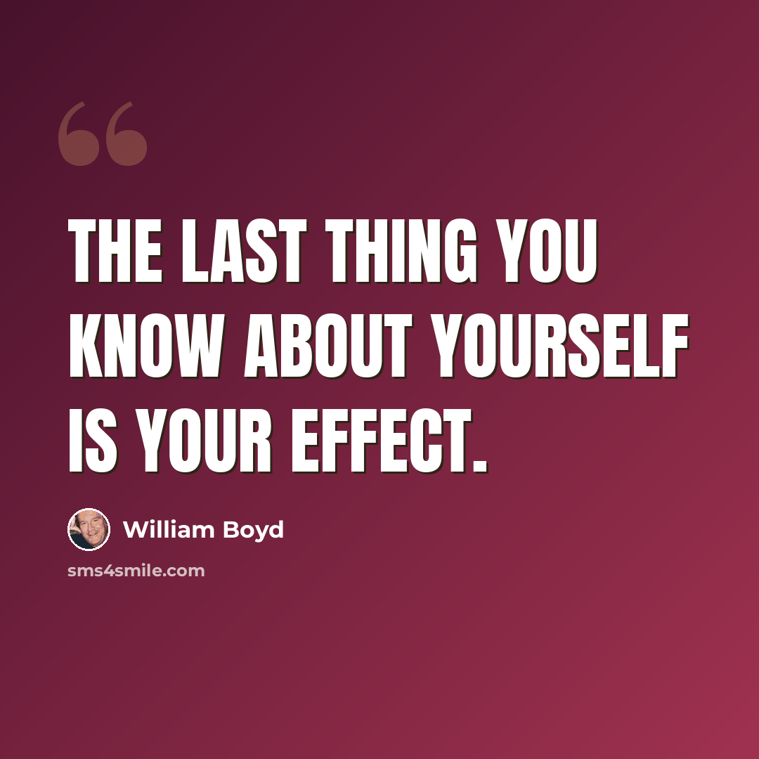 “The last thing you know about yourself is your effect.” quote by William Boyd