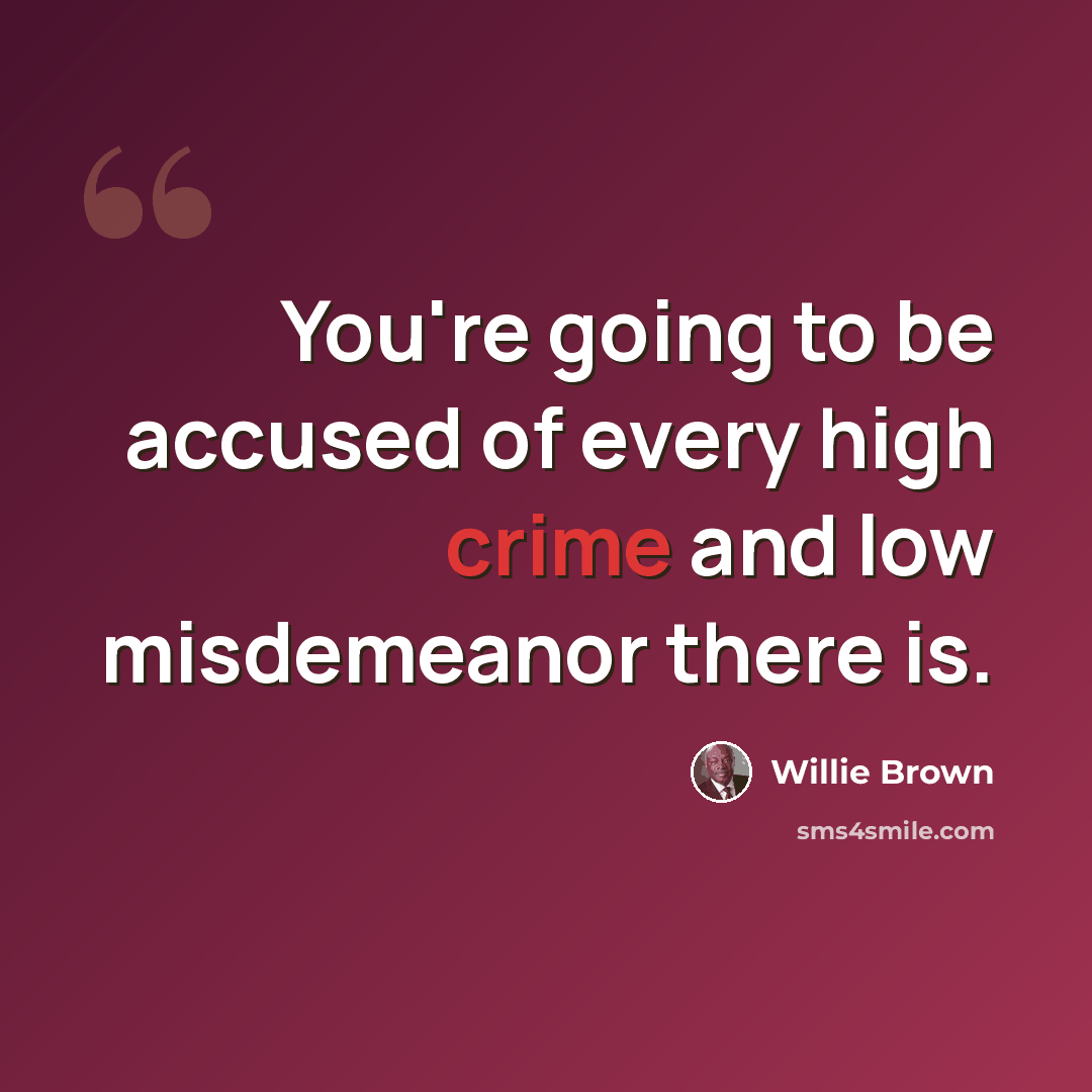 “You're going to be accused of every high crime and low misdemeanor there is.” quote by Willie Brown