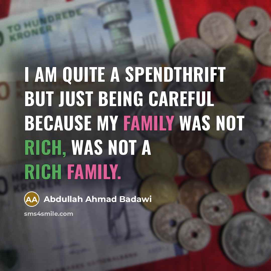 “I am quite a spendthrift but just being careful because my family was not rich, was not a rich family.” quote by Abdullah Ahmad Badawi