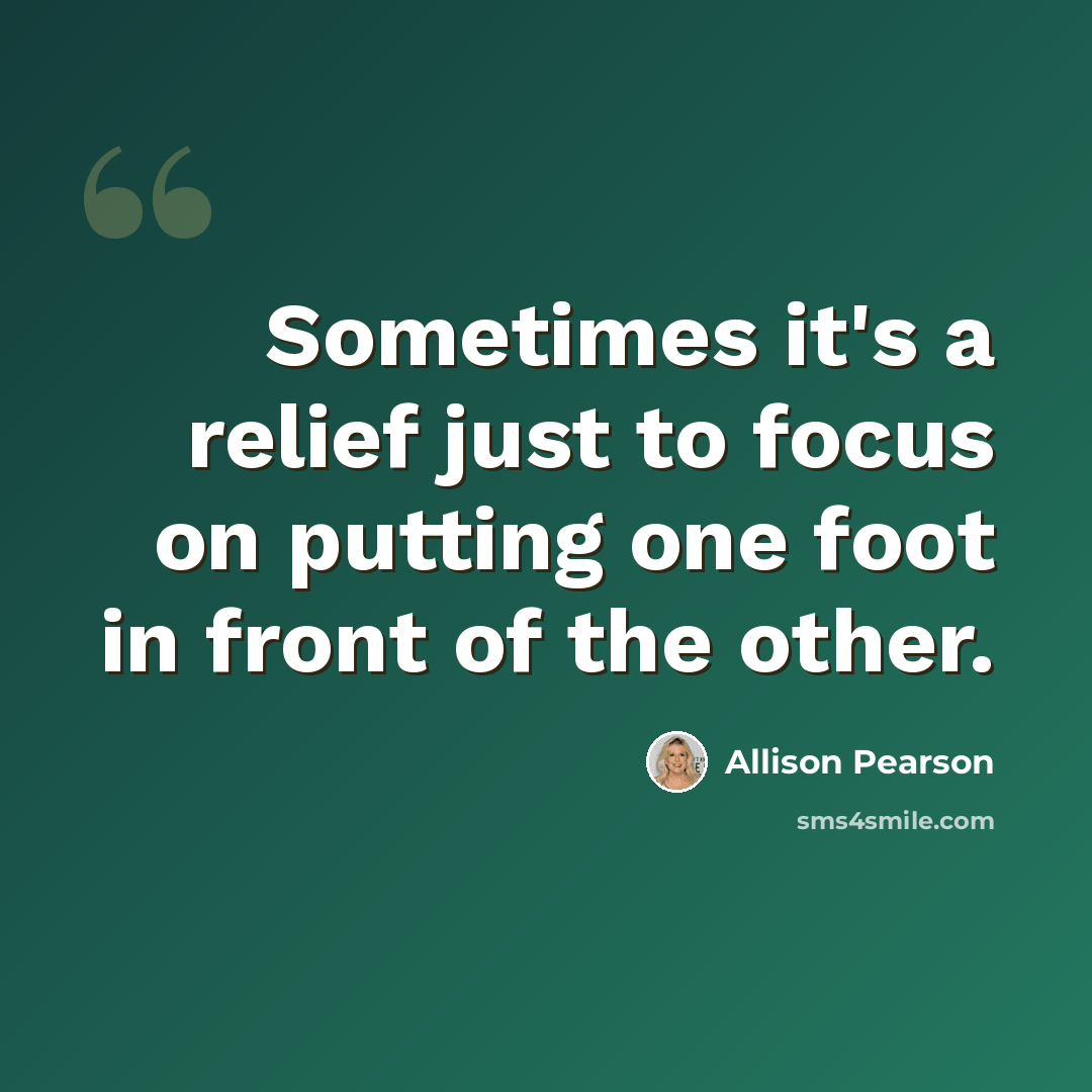 “Sometimes it's a relief just to focus on putting one foot in front of the other.” quote by Allison Pearson