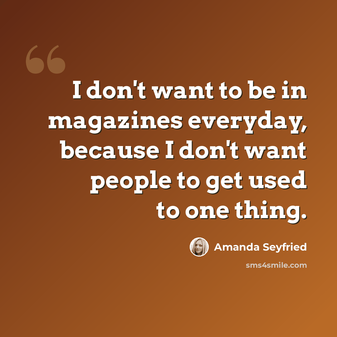“I don't want to be in magazines everyday, because I don't want people to get used to one thing.” quote by Amanda Seyfried