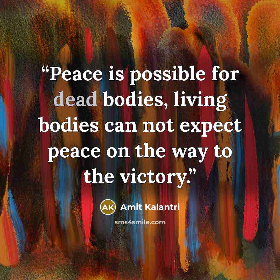 “Peace is possible for dead bodies, living bodies can not expect peace on the way to the victory.” quote by Amit Kalantri