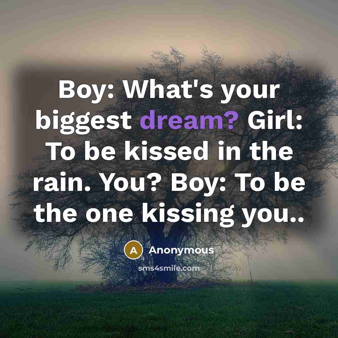 “Boy: What's your biggest dream? Girl: To be kissed in the rain. You? Boy: To be the one kissing you..” quote by Anonymous