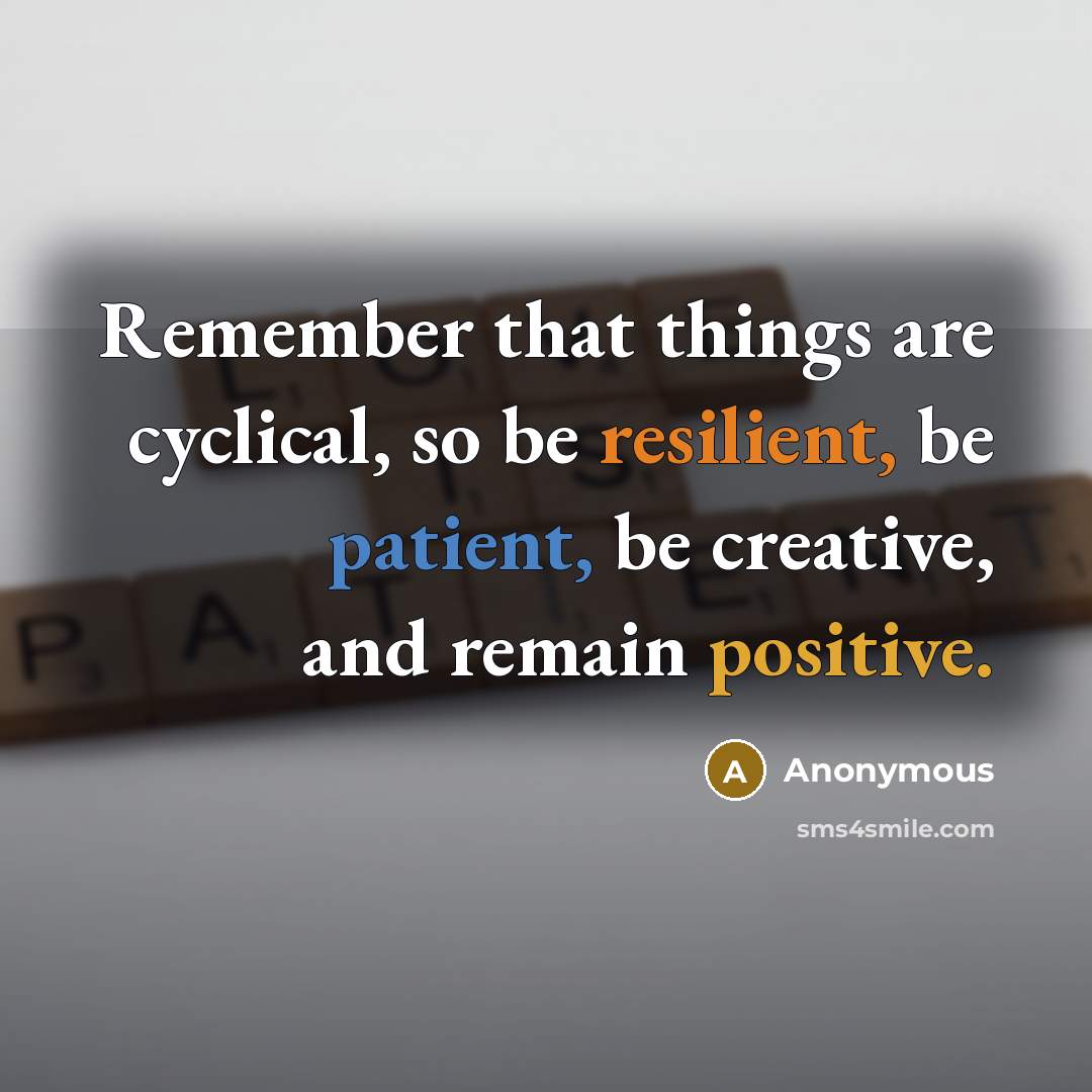“Remember that things are cyclical, so be resilient, be patient, be creative, and remain positive.” quote by Anonymous