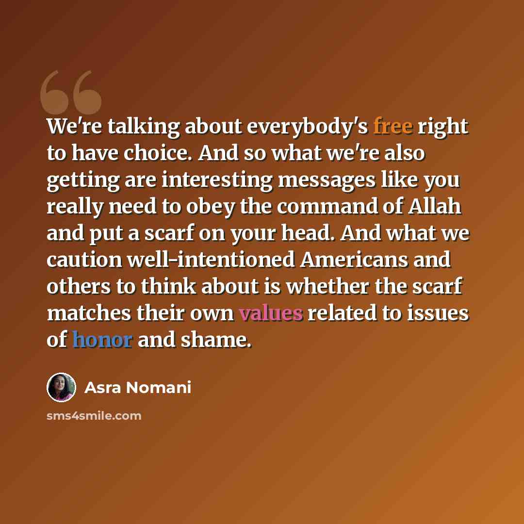“We're talking about everybody's free right to have choice. And so what we're also getting are interesting messages like you really need to obey the command of Allah and put a scarf on your head. And what we caution well-intentioned Americans and others to think about is whether the scarf matches…” quote by Asra Nomani