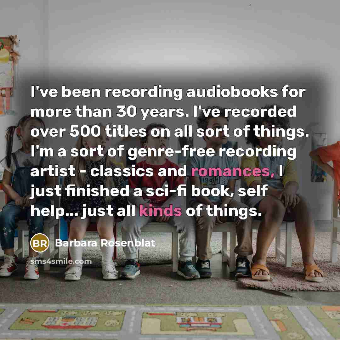 “I've been recording audiobooks for more than 30 years. I've recorded over 500 titles on all sort of things. I'm a sort of genre-free recording artist - classics and romances, I just finished a sci-fi book, self help... just all kinds of things.” quote by Barbara Rosenblat