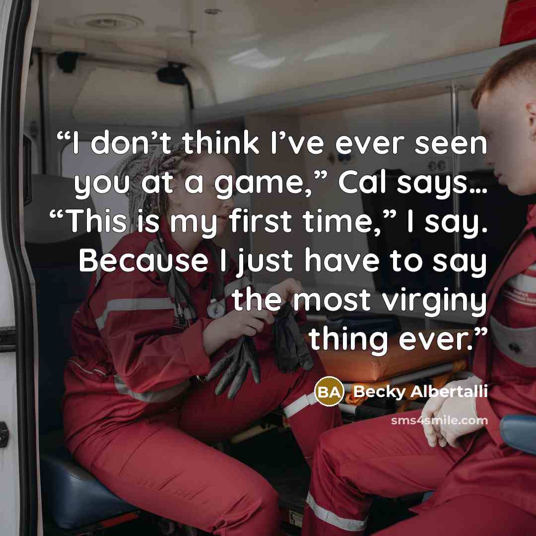 “I don’t think I’ve ever seen you at a game,” Cal says… “This is my first time,” I say. Because I just have to say the most virginy thing ever.” quote by Becky Albertalli