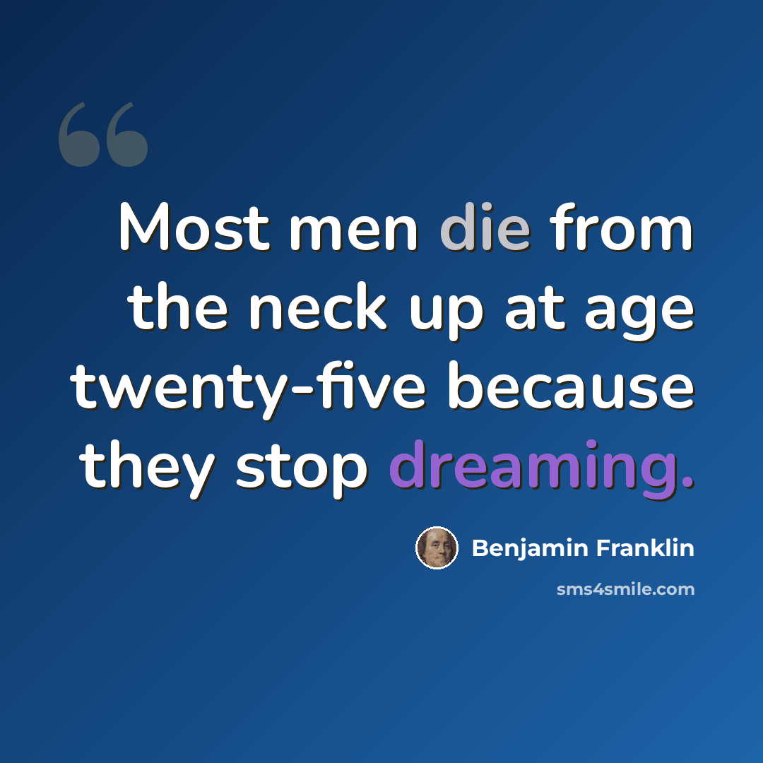 “Most men die from the neck up at age twenty-five because they stop dreaming.” quote by Benjamin Franklin