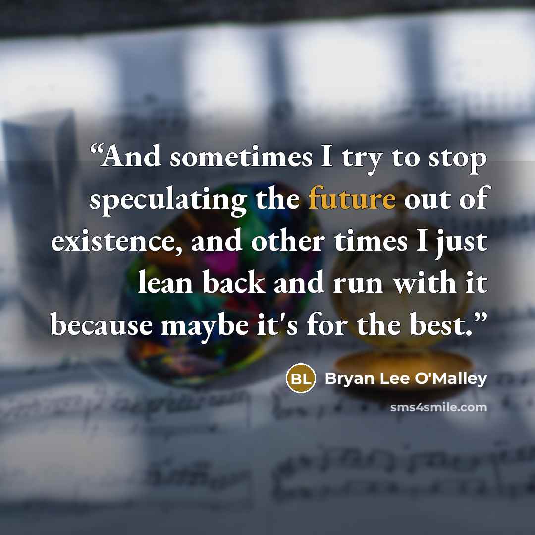 “And sometimes I try to stop speculating the future out of existence, and other times I just lean back and run with it because maybe it's for the best.” quote by Bryan Lee O'Malley