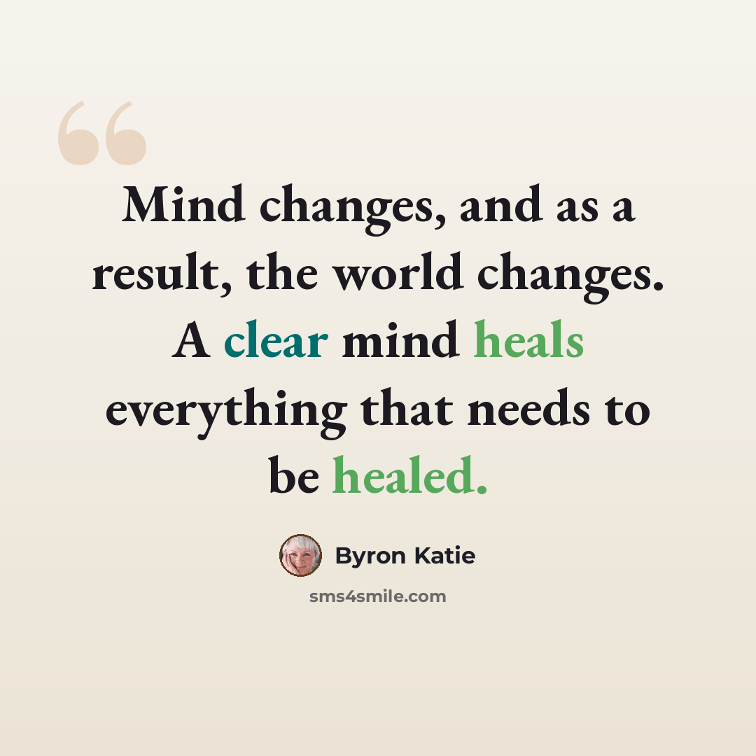 “Mind changes, and as a result, the world changes. A clear mind heals everything that needs to be healed.” quote by Byron Katie
