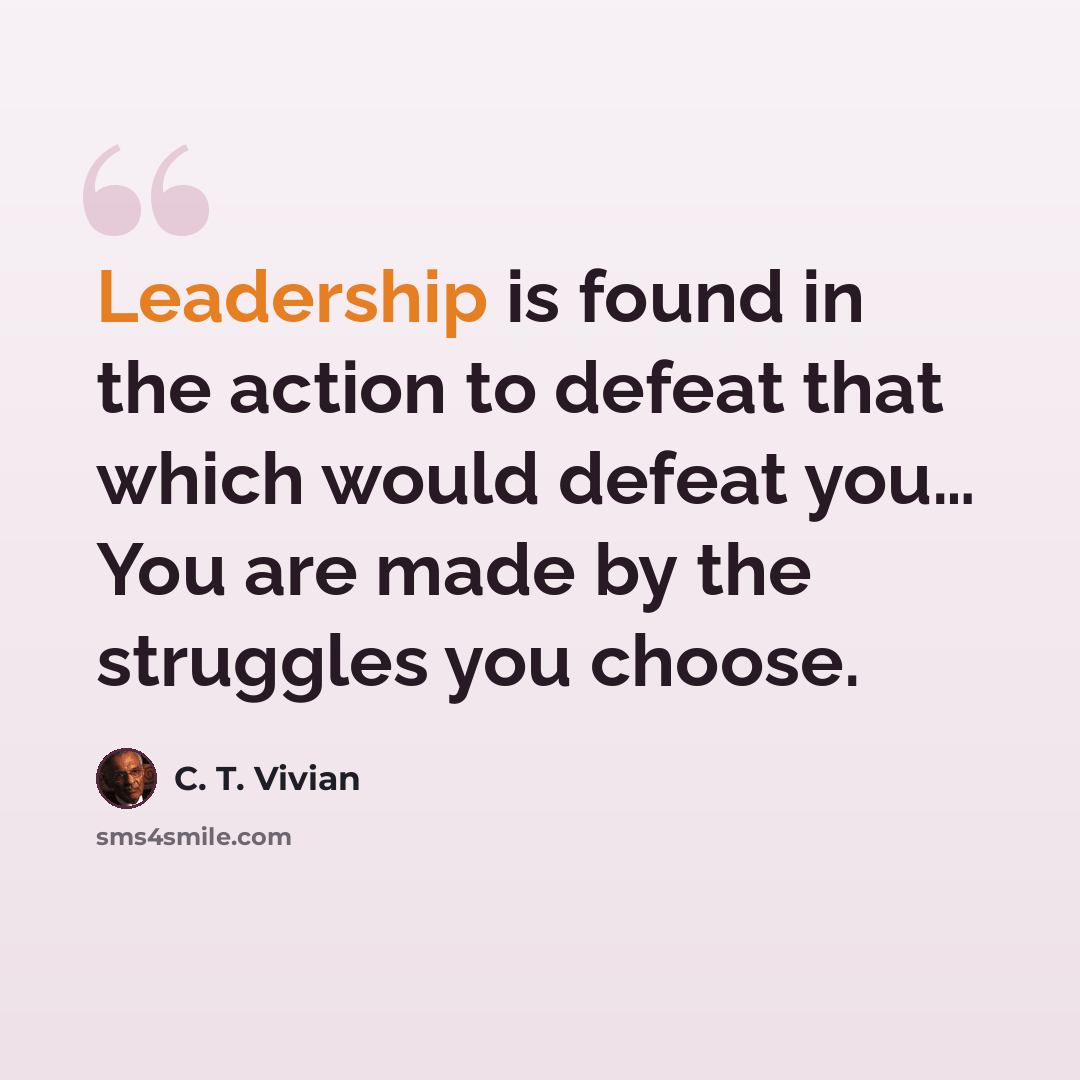“Leadership is found in the action to defeat that which would defeat you… You are made by the struggles you choose.” quote by C. T. Vivian