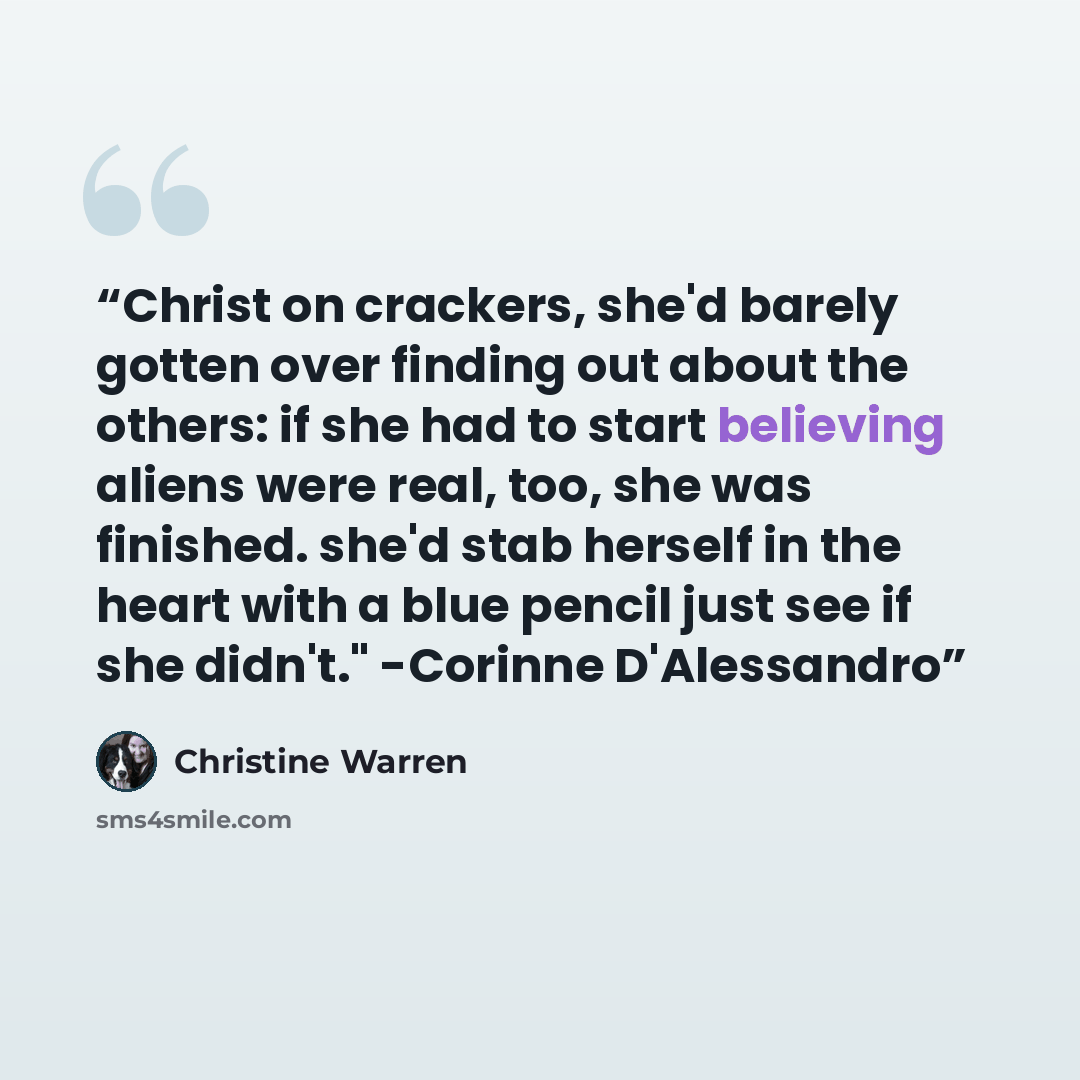 “Christ on crackers, she'd barely gotten over finding out about the others: if she had to start believing aliens were real, too, she was finished. she'd stab herself in the heart with a blue pencil just see if she didn't." -Corinne D'Alessandro” quote by Christine Warren